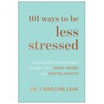 101 Ways to Be Less Stressed: Simple Self-Care Strategies to Boost Your Mind, Mood, and Mental Health - Caroline Leaf