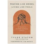 Praying Like Monks, Living Like Fools: An Invitation to the Wonder and Mystery of Prayer - Tyler Staton