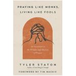 Praying Like Monks, Living Like Fools: An Invitation to the Wonder and Mystery of Prayer - Tyler Staton