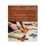 The Leatherworking Starter Handbook: Beginner Friendly Guide to Leather Crafting Process, Tips and Techniques - Stephen Fleming
