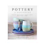 Pottery for Beginners: Projects for Beautiful Ceramic Bowls, Mugs, Vases and More - Kara Leigh Ford