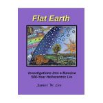 Flat Earth; Investigations Into a Massive 500-Year Heliocentric Lie - James W. Lee