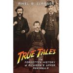True Tales: The Forgotten History of Michigan's Upper Peninsula - Mikel B. Classen