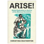 Arise!: Global Radicalism in the Era of the Mexican Revolution Volume 66 - Christina Heatherton