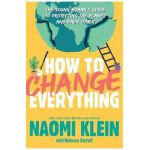 How to Change Everything: The Young Human's Guide to Protecting the Planet and Each Other - Naomi Klein