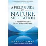 A Field Guide to Nature Meditation: 52 Mindfulness Practices for Joy, Wisdom and Wonder - Mark Coleman