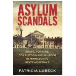 Asylum Scandals: Abuse, Torture, Corruption and Murder in Minnesota's State Hospitals - Patricia Lubeck