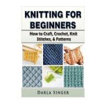Knitting for Beginners: How to Craft, Crochet, Knit Stitches, & Patterns - Darla Singer