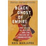 Black Ghost of Empire: The Long Death of Slavery and the Failure of Emancipation - Kris Manjapra