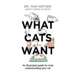 What Cats Want: An Illustrated Guide for Truly Understanding Your Cat - Yuki Hattori