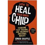 How to Heal Your Inner Child: Overcome Past Trauma and Childhood Emotional Neglect - Simon Chapple