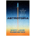 Astrotopia: The Dangerous Religion of the Corporate Space Race - Mary-jane Rubenstein