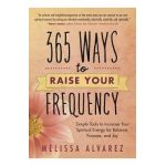 365 Ways to Raise Your Frequency: Simple Tools to Increase Your Spiritual Energy for Balance, Purpose, and Joy - Melissa Alvarez
