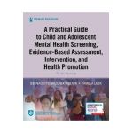 A Practical Guide to Child and Adolescent Mental Health Screening, Evidence-Based Assessment, Intervention, and Health Promotion - Bernadette Melnyk