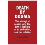 Death by Dogma: The biological reason why the Left is leading us to extinction, and the solution - Jeremy Griffith