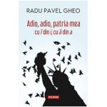 Adio, adio, patria mea cu i din i, cu a din a - Radu Pavel Gheo