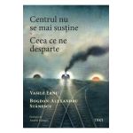Centrul nu se mai sustine. Ceea ce ne desparte - Vasile Ernu, Bogdan-Alexandru Stanescu