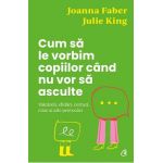 Cum sa le vorbim copiilor cand nu vor sa asculte - Julie King, Joanna Faber