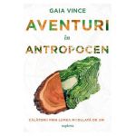Aventuri in Antropocen. Calatorii prin lumea modelata de om - Gaia Vince