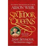 Six Tudor Queens: Jane Seymour, The Haunted Queen - Alison Weir