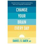 Change Your Brain Every Day: Simple Daily Practices to Strengthen Your Mind, Memory, Moods, Focus, Energy, Habits, and Relationships - Amen Md Daniel G.