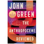 The Anthropocene Reviewed: Essays on a Human-Centered Planet - John Green