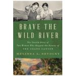 Brave the Wild River: The Untold Story of Two Women Who Mapped the Botany of the Grand Canyon - Melissa L. Sevigny