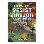 How to Resist Amazon and Why: The Fight for Local Economics, Data Privacy, Fair Labor, Independent Bookstores, and a People-Powered Future! - Danny Caine