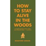 How to Stay Alive in the Woods: A Complete Guide to Food, Shelter and Self-Preservation Anywhere - Bradford Angier
