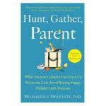 Hunt, Gather, Parent: What Ancient Cultures Can Teach Us about the Lost Art of Raising Happy, Helpful Little Humans - Michaeleen Doucleff