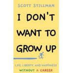 I Don't Want To Grow Up: Life, Liberty, and Happiness. Without a Career. - Scott Stillman