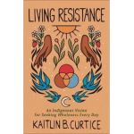 Living Resistance: An Indigenous Vision for Seeking Wholeness Every Day - Kaitlin B. Curtice