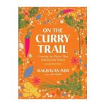 On the Curry Trail: Chasing the Flavor That Seduced the World - Raghavan Iyer