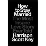 How to Stay Married: The Most Insane Love Story Ever Told - Harrison Scott Key