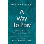 A Way to Pray: A Biblical Method for Enriching Your Prayer Life - Matthew Henry