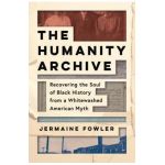 The Humanity Archive: Recovering the Soul of Black History from a Whitewashed American Myth - Jermaine Fowler