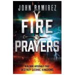 Fire Prayers: Building Arsenals That Destroy Satanic Kingdoms - John Ramirez