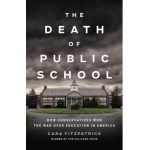 The Death of Public School: How Conservatives Won the War Over Education in America - Cara Fitzpatrick
