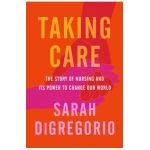 Taking Care: The Story of Nursing and Its Power to Change Our World - Sarah Digregorio