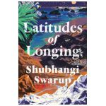 Latitudes of Longing - Shubhangi Swarup
