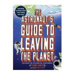 The Astronaut's Guide to Leaving the Planet: Everything You Need to Know, from Training to Re-Entry - Terry Virts