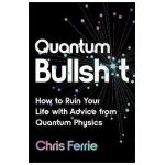 Quantum Bullsh*t: How to Ruin Your Life with Advice from Quantum Physics - Chris Ferrie