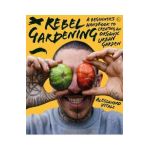 Rebel Gardening: A Beginner's Handbook to Organic Urban Gardening - Alessandro Vitale