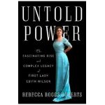 Untold Power: The Fascinating Rise and Complex Legacy of First Lady Edith Wilson - Rebecca Boggs Roberts