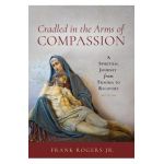 Cradled in the Arms of Compassion: A Spiritual Journey from Trauma to Recovery - Frank Rogers