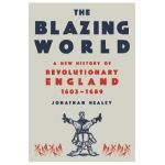 The Blazing World: A New History of Revolutionary England, 1603-1689 - Jonathan Healey