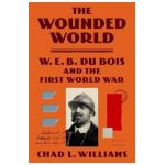 The Wounded World: W. E. B. Du Bois and the First World War - Chad L. Williams