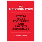 On Disinformation: How to Fight for Truth and Protect Democracy - Lee Mcintyre