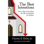 The Best Intentions: How a Plan to Revitalize the SBC Accelerated Its Decline - Charles S. Kelley