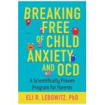 Breaking Free of Child Anxiety and OCD: A Scientifically Proven Program for Parents - Eli R. Lebowitz